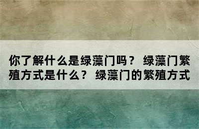 你了解什么是绿藻门吗？ 绿藻门繁殖方式是什么？ 绿藻门的繁殖方式